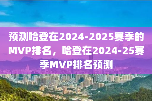 預(yù)測哈登在2024-2025賽季的MVP排名，哈登在2024-25賽季MVP排名預(yù)測