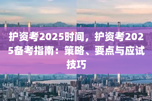 護(hù)資考2025時(shí)間，護(hù)資考2025備考指南：策略、要點(diǎn)與應(yīng)試技巧