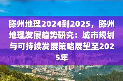 滕州地理2024到2025，滕州地理發(fā)展趨勢研究：城市規(guī)劃與可持續(xù)發(fā)展策略展望至2025年