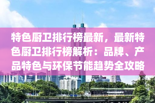 特色廚衛(wèi)排行榜最新，最新特色廚衛(wèi)排行榜解析：品牌、產(chǎn)品特色與環(huán)保節(jié)能趨勢全攻略