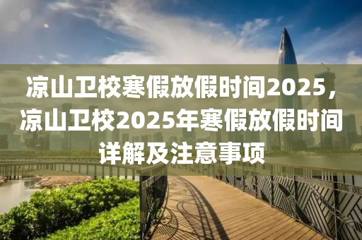 涼山衛(wèi)校寒假放假時間2025，涼山衛(wèi)校2025年寒假放假時間詳解及注意事項