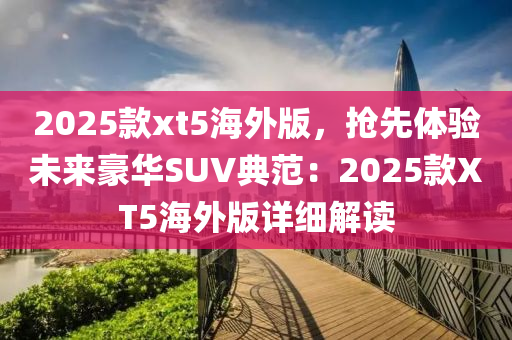 2025款xt5海外版，搶先體驗未來豪華SUV典范：2025款XT5海外版詳細解讀