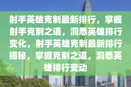 射手英雄克制最新排行，掌握射手克制之道，洞悉英雄排行變化，射手英雄克制最新排行揭秘，掌握克制之道，洞悉英雄排行變動(dòng)