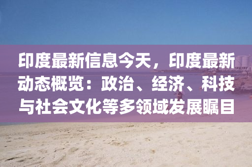 印度最新信息今天，印度最新動態(tài)概覽：政治、經(jīng)濟(jì)、科技與社會文化等多領(lǐng)域發(fā)展矚目