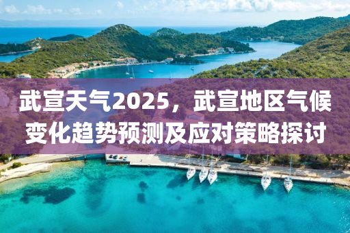 武宣天氣2025，武宣地區(qū)氣候變化趨勢預測及應(yīng)對策略探討