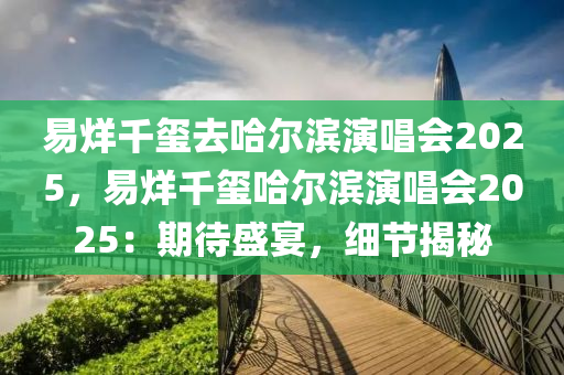 易烊千璽去哈爾濱演唱會2025，易烊千璽哈爾濱演唱會2025：期待盛宴，細節(jié)揭秘