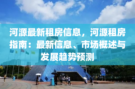 河源最新租房信息，河源租房指南：最新信息、市場概述與發(fā)展趨勢預(yù)測