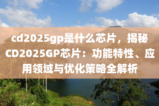 cd2025gp是什么芯片，揭秘CD2025GP芯片：功能特性、應(yīng)用領(lǐng)域與優(yōu)化策略全解析