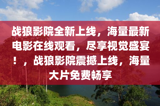 戰(zhàn)狼影院全新上線，海量最新電影在線觀看，盡享視覺盛宴！，戰(zhàn)狼影院震撼上線，海量大片免費暢享