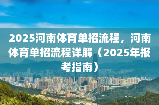 2025河南體育單招流程，河南體育單招流程詳解（2025年報考指南）