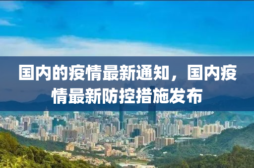 國內的疫情最新通知，國內疫情最新防控措施發(fā)布