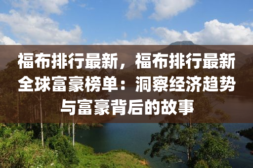 福布排行最新，福布排行最新全球富豪榜單：洞察經(jīng)濟趨勢與富豪背后的故事