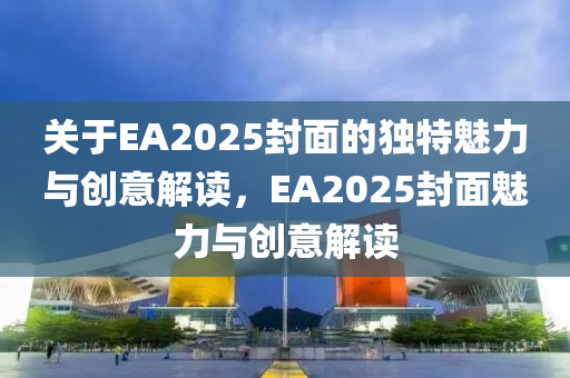 關(guān)于EA2025封面的獨特魅力與創(chuàng)意解讀，EA2025封面魅力與創(chuàng)意解讀