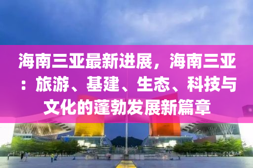 海南三亞最新進(jìn)展，海南三亞：旅游、基建、生態(tài)、科技與文化的蓬勃發(fā)展新篇章