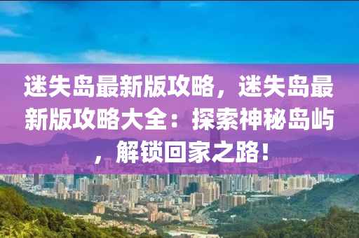 迷失島最新版攻略，迷失島最新版攻略大全：探索神秘島嶼，解鎖回家之路！