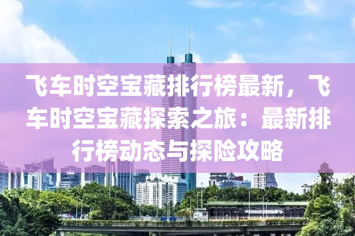 飛車時空寶藏排行榜最新，飛車時空寶藏探索之旅：最新排行榜動態(tài)與探險攻略