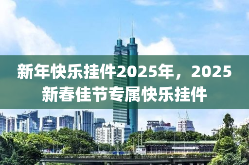 新年快樂掛件2025年，2025新春佳節(jié)專屬快樂掛件