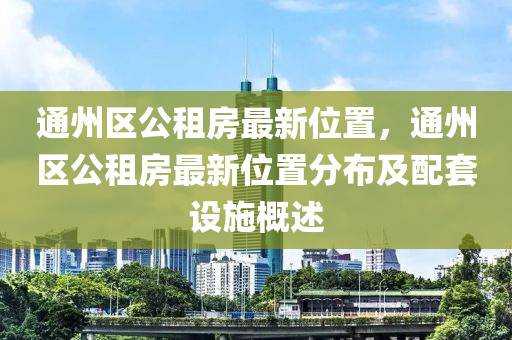 通州區(qū)公租房最新位置，通州區(qū)公租房最新位置分布及配套設(shè)施概述