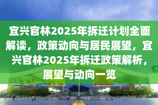 宜興官林2025年拆遷計劃全面解讀，政策動向與居民展望，宜興官林2025年拆遷政策解析，展望與動向一覽