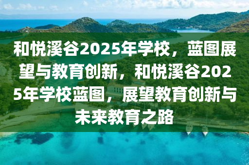 和悅溪谷2025年學校，藍圖展望與教育創(chuàng)新，和悅溪谷2025年學校藍圖，展望教育創(chuàng)新與未來教育之路