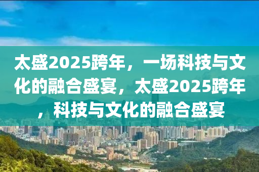 太盛2025跨年，一場科技與文化的融合盛宴，太盛2025跨年，科技與文化的融合盛宴