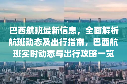 巴西航班最新信息，全面解析航班動態(tài)及出行指南，巴西航班實(shí)時(shí)動態(tài)與出行攻略一覽