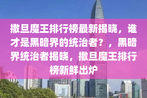 撒旦魔王排行榜最新揭曉，誰才是黑暗界的統(tǒng)治者？，黑暗界統(tǒng)治者揭曉，撒旦魔王排行榜新鮮出爐