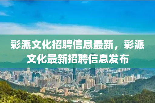 彩派文化招聘信息最新，彩派文化最新招聘信息發(fā)布