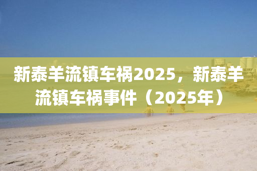 新泰羊流鎮(zhèn)車禍2025，新泰羊流鎮(zhèn)車禍?zhǔn)录?025年）