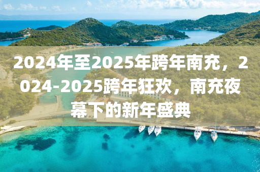 2024年至2025年跨年南充，2024-2025跨年狂歡，南充夜幕下的新年盛典