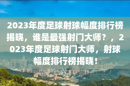 2023年度足球射球幅度排行榜揭曉，誰是最強射門大師？，2023年度足球射門大師，射球幅度排行榜揭曉！