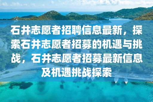 石井志愿者招聘信息最新，探索石井志愿者招募的機(jī)遇與挑戰(zhàn)，石井志愿者招募最新信息及機(jī)遇挑戰(zhàn)探索