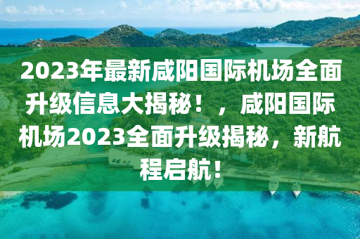 2023年最新咸陽國際機場全面升級信息大揭秘！，咸陽國際機場2023全面升級揭秘，新航程啟航！