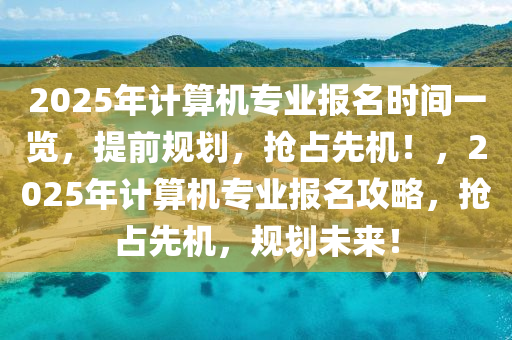 2025年計算機(jī)專業(yè)報名時間一覽，提前規(guī)劃，搶占先機(jī)！，2025年計算機(jī)專業(yè)報名攻略，搶占先機(jī)，規(guī)劃未來！