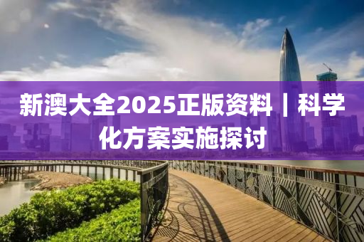 新澳大全2025正版資料｜科學化方案實施探討