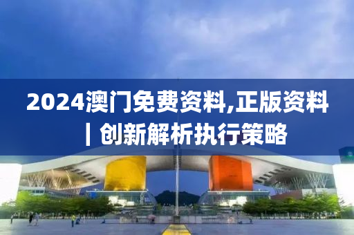 2024澳門免費資料,正版資料｜創(chuàng)新解析執(zhí)行策略