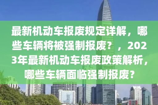 最新機動車報廢規(guī)定詳解，哪些車輛將被強制報廢？，2023年最新機動車報廢政策解析，哪些車輛面臨強制報廢？