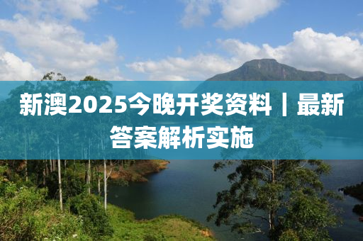 新澳2025今晚開獎資料｜最新答案解析實施