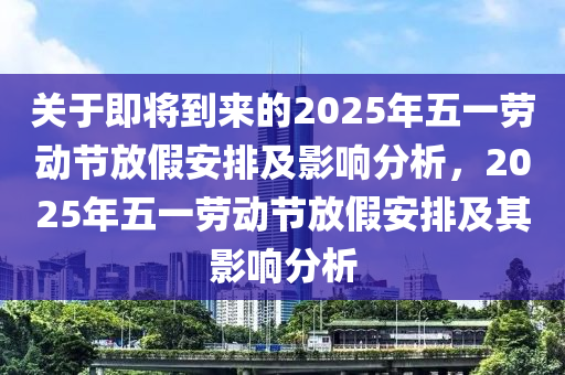 關于即將到來的2025年五一勞動節(jié)放假安排及影響分析，2025年五一勞動節(jié)放假安排及其影響分析