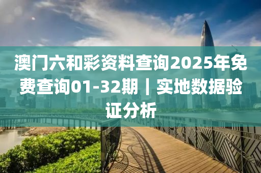 澳門六和彩資料查詢2025年免費查詢01-32期｜實地數(shù)據(jù)驗證分析