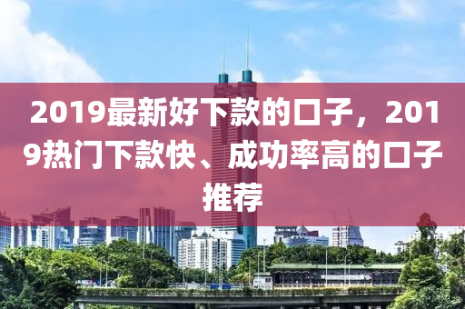 2019最新好下款的口子，2019熱門下款快、成功率高的口子推薦