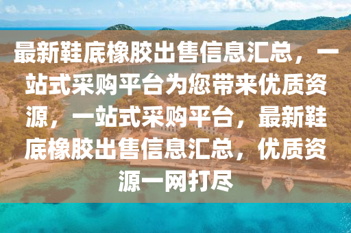 最新鞋底橡膠出售信息匯總，一站式采購(gòu)平臺(tái)為您帶來(lái)優(yōu)質(zhì)資源，一站式采購(gòu)平臺(tái)，最新鞋底橡膠出售信息匯總，優(yōu)質(zhì)資源一網(wǎng)打盡