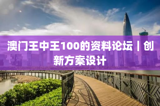 澳門王中王100的資料論壇｜創(chuàng)新方案設(shè)計(jì)