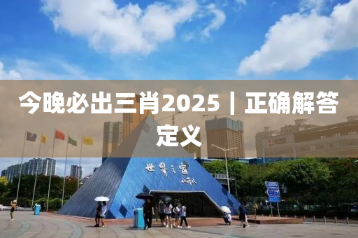 今晚必出三肖2025｜正確解答定義