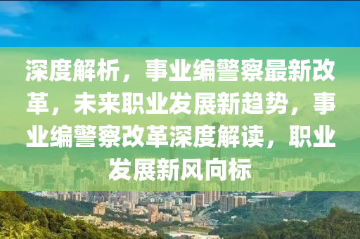 深度解析，事業(yè)編警察最新改革，未來職業(yè)發(fā)展新趨勢(shì)，事業(yè)編警察改革深度解讀，職業(yè)發(fā)展新風(fēng)向標(biāo)