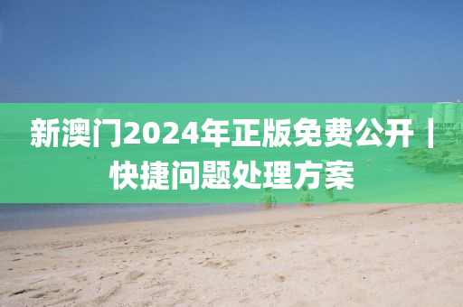 新澳門2024年正版免費(fèi)公開(kāi)｜快捷問(wèn)題處理方案