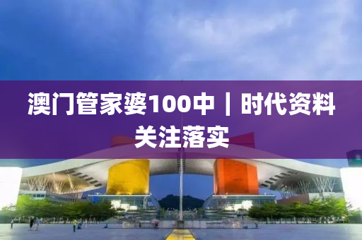 澳門管家婆100中｜時代資料關注落實