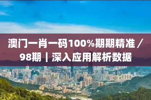 澳門一肖一碼100%期期精準(zhǔn)／98期｜深入應(yīng)用解析數(shù)據(jù)