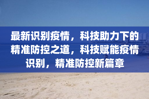 最新識(shí)別疫情，科技助力下的精準(zhǔn)防控之道，科技賦能疫情識(shí)別，精準(zhǔn)防控新篇章