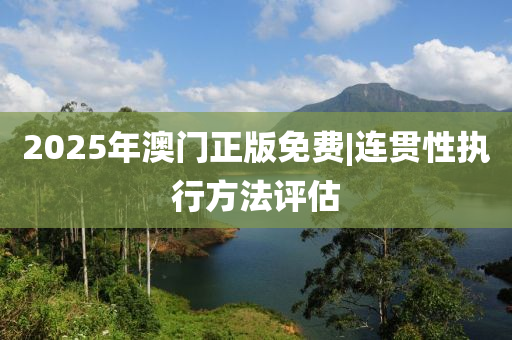 2025年澳門正版免費(fèi)|連貫性執(zhí)行方法評估